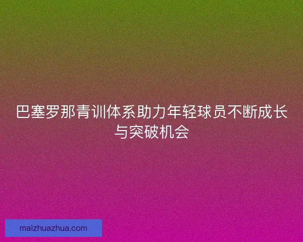 巴塞罗那青训体系助力年轻球员不断成长与突破机会