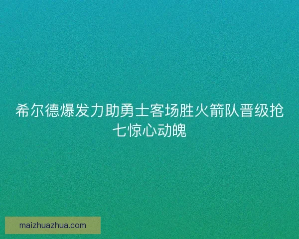 希尔德爆发力助勇士客场胜火箭队晋级抢七惊心动魄 希尔德爆发力助勇士客场胜火箭队晋级抢七惊心动魄