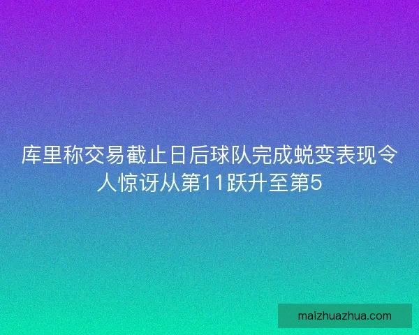 库里称交易截止日后球队完成蜕变表现令人惊讶从第11跃升至第5