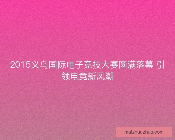 2015义乌国际电子竞技大赛圆满落幕 引领电竞新风潮