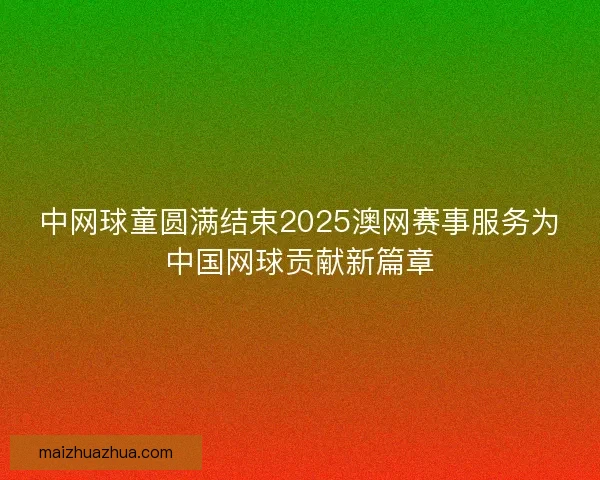 中网球童圆满结束2025澳网赛事服务为中国网球贡献新篇章