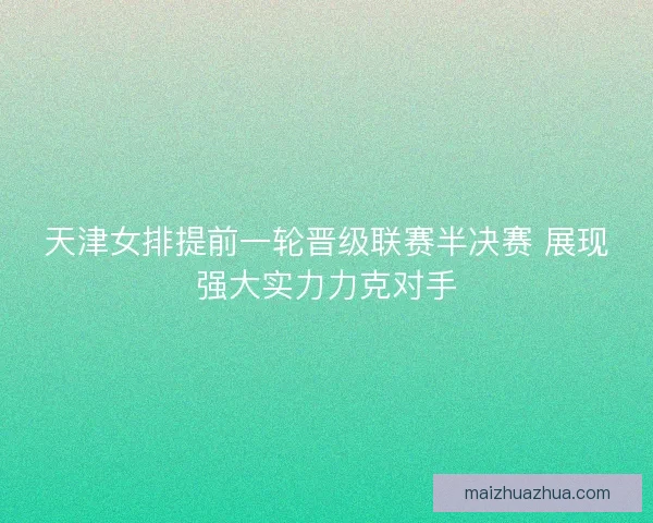 天津女排提前一轮晋级联赛半决赛 展现强大实力力克对手